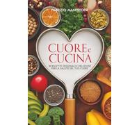 Cuore e Cucina, 30 ricette originali e deliziose per la salute del tuo cuore: Quando la prevenzione comincia a tavola, conosci i cibi amici del cuore ... e cosa si può fare con l'alimentazione.