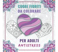 Cuori Fioriti da Colorare per Adulti Antistress: Meravigliosi Disegni Cuori Pieni di Fiori di Molte Varietà - Colorazione Romantiche Antistress | Cuore Mandala Per Adolescenti e Anziani.