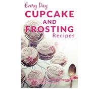 Cupcake and Frosting Recipes: The Beginners Guide to Sweet and Delicious Frosting and Cupcake Recipes for Every Day