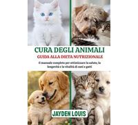 CURA DEGLI ANIMALI GUIDA ALLA DIETA NUTRIZIONALE: Il manuale completo per ottimizzare la salute, la longevità e la vitalità di cani e gatti.