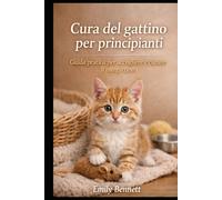 CURA DEL GATTINO PER PRINCIPIANTI: Guida pratica per accogliere e curare il tuo gattino