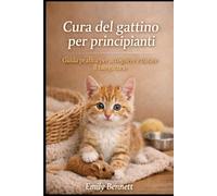 CURA DEL GATTINO PER PRINCIPIANTI: Guida pratica per accogliere e curare il tuo gattino