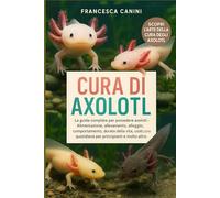 CURA DI AXOLOTL: La guida completa per possedere axolotl - Alimentazione, allevamento, alloggio, tosatura, comportamento, durata della vita, costi, cura quotidiana per principianti e molto altro