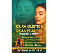 Cura Olistica Della Pelle Per Disturbi Comuni: Comprendere e gestire acne, eczema, rosacea e altro attraverso l’equilibrio tra scienza e natura