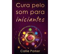 Cura pelo som para iniciantes: Reduza a ansiedade, libere traumas e alivie o estresse com exercícios e meditações fáceis: Descubra o equilíbrio dos chakras, o biocampo humano e muito mais!