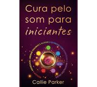 Cura pelo som para iniciantes: Reduza a ansiedade, libere traumas e alivie o estresse com exercícios e meditações fáceis: Descubra o equilíbrio dos chakras, o biocampo humano e muito mais!