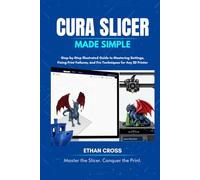 Cura Slicer Made Simple: Step-by-Step Illustrated Guide to Mastering Settings, Fixing Print Failures, and Pro Techniques for Any 3D Printer