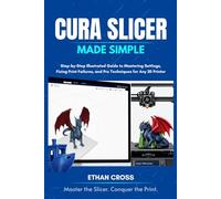 Cura Slicer Made Simple: Step-by-Step Illustrated Guide to Mastering Settings, Fixing Print Failures, and Pro Techniques for Any 3D Printer