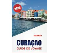 CURAÇAO GUIDE DE VOYAGE 2025: Découvrez des plages immaculées, des attractions emblématiques, une cuisine locale, des points forts culturels et des ... pour une aventure mémorable dans les Caraïbes