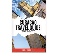 CURACAO TRAVEL GUIDE 2025/2026: Discover the Island's Secrets, Vibrant Culture, Hidden Gems, Unforgettable and Endless Adventures