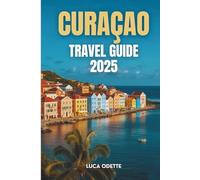 CURAÇAO TRAVEL GUIDE 2025: A Journey Through the Colors, Culture, and Coasts of the Caribbean's Hidden Gem