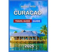 Curacao Travel Guide 2025: Dutch-Caribbean Blend With Map & Images, Willemstad,Historical Landmarks, Hiking Through Christoffel National Park, ... for Beach Hopping, Island Adventures.....