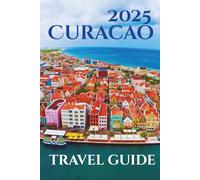 Curacao Travel Guide 2025: Your-Go-To Handbook: Must-See Attractions, Expert Recommendations, Special Places, Local Secrets, Budget Tips and Family-Friendly Attractions