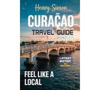 CURACAO TRAVEL GUIDE 2026: “Sun-Soaked Beaches, Colorful Cul-ture, Hidden Coves & Local Secrets for the Perfect Caribbean Getaway”