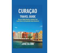CURAÇAO Travel Guide: Discover Hidden Beaches, Authentic Food, Local Culture & Unforgettable Island Adventures