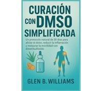 CURACIÓN CON DMSO SIMPLIFICADA: Un protocolo natural de 30 días para aliviar el dolor, reducir la inflamación y restaurar la movilidad con dimetilsulfóxido