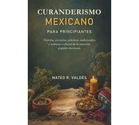 CURANDERISMO MEXICANO PARA PRINCIPIANTES. Historia, creencias, prácticas tradicionales y contexto cultural de la sanación popular mexicana: Guía ... prácticas, figuras y creencias tradicionales.