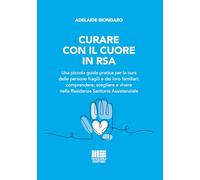 Curare con il cuore in RSA. Una piccola guida pratica per la cura delle persone fragili e dei loro familiari: comprendere, scegliere e vivere nella Residenza Sanitaria Assistenziale
