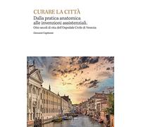 Curare la città. Dalla pratica anatomica alle invenzioni assistenziali. Otto secoli di vita dell’Ospedale Civile di Venezia
