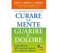 Curare la mente. Guarire il dolore. Come liberarsi dalle emozioni represse che causano la malattia