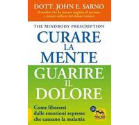 Curare la mente. Guarire il dolore. Come liberarsi dalle emozioni represse che causano la malattia