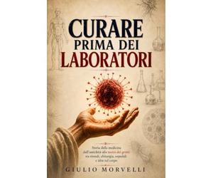 Curare prima dei laboratori: Storia della medicina dall’antichità alla teoria dei germi tra rimedi, chirurgia, ospedali e idee sul corpo