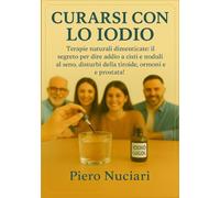 Curarsi con lo iodio: Terapie naturali dimenticate: il segreto per dire addio a cisti e noduli al seno, disturbi della tiroide, ormoni e prostata!