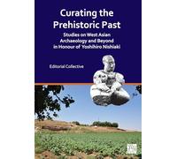 Curating the Prehistoric Past: Studies on West Asian Archaeology and Beyond in Honour of Yoshihiro Nishiaki