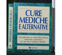 Cure mediche e alternative. Una guida unica ai rimedi della medicina tradizionale e alternativa per ogni tipo di malattia o disturbo