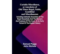 Curialia Miscellanea, or Anecdotes of Old Times Regal, Noble, Gentilitial, and Miscellaneous: Including Authentic Anecdotes of the Royal Household, ... at an Early Period of the English History