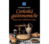 Curiosità gastronomiche. Storie, miti e tradizioni a tavola - Guida Patrizia