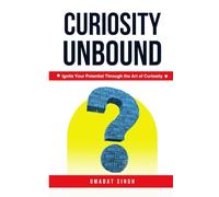 Curiosity Unbound: Ignite Your Potential Through the Art of Curiosity