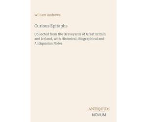 Curious Epitaphs: Collected from the Graveyards of Great Britain and Ireland, with Historical, Biographical and Antiquarian Notes
