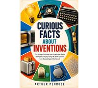 CURIOUS FACTS ABOUT INVENTIONS: 170+ Strange, Surprising, and Little-Known Stories Behind the Everyday Things We Never Question, Fact-Checked Against the Record