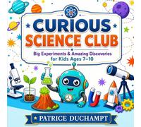 Curious Science Club: Big Experiments & Amazing Discoveries for Kids Ages 7-10
