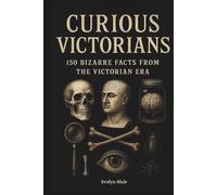 Curious Victorians: 150 Bizarre Facts From The Victorian Era