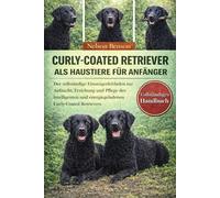 CURLY-COATED-RETRIEVER ALS HAUSTIERE FÜR ANFÄNGER: Der vollständige Einsteigerleitfaden zur Aufzucht, Erziehung und Pflege des intelligenten und energiegeladenen Curly-Coated Retrievers
