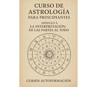 Curso de Astrología Para Principiantes: Módulo 3: La Interpretación: De las Partes al Todo