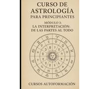 Curso de Astrología Para Principiantes: Módulo 3: La Interpretación: De las Partes al Todo
