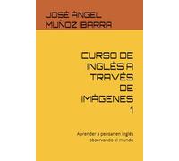 CURSO DE INGLÉS A TRAVÉS DE IMÁGENES 1: Aprender a pensar en inglés observando el mundo