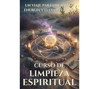 CURSO DE LIMPIEZA ESPIRITUAL: UN VIAJE PARA LIBERAR TU ENERGÍA Y ELEVAR TU ALMA: La guía completa para principiantes sobre sanación energética, rituales de purificación, protección del aura