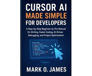 Cursor AI Made Simple for Developers: A Step-by-Step Beginner-to-Pro Manual for Faster Coding, AI-Driven Debugging, and Project Optimization