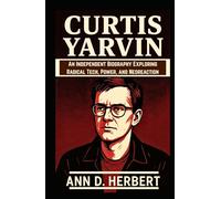 Curtis Yarvin: An Independent Biography Exploring Radical Tech, Power, and Neoreaction