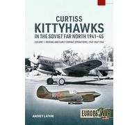 Curtiss Kittyhawks in the Soviet Far North 1941-45 Volume 1: Origins and Early Combat Operations, 1942-May 1944