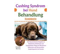 Cushing Syndrom bei Hund Behandlung Handbuch: Der Haustierbesitzer Ratgeber zu Natürlichen Heilmitteln und Ganzheitlicher Pflege bei Überaktiven Nebennieren & Hormonellem Ungleichgewicht bei Hunden