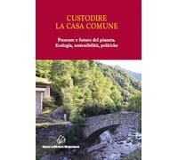 Custodire la casa comune. Presente e futuro del pianeta. Ecologia, sosteni...