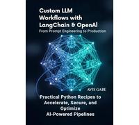 Custom LLM Workflows with LangChain & OpenAI From Prompt Engineering to Production: Practical Python Recipes to Accelerate, Secure, and Optimize AI-Powered Pipelines