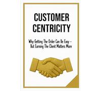 CUSTOMER CENTRICITY: Why Getting the Order Can Be Easy - But Earning the Client Matters More | Sale, Leadership & Management | format 6x9 | Glossy | 130 pages