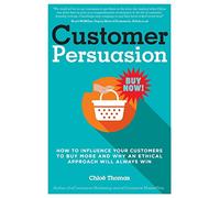 Customer Persuasion: How to Influence your Customers to Buy More and why an Ethical Approach will Always Win