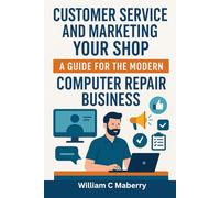 Customer Service and Marketing Your Shop: A Guide to the Modern Computer Repair Business: Companion to “Starting a Computer Repair Business: How-To Guide”